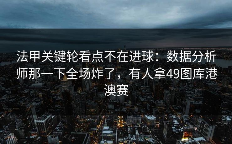 法甲关键轮看点不在进球：数据分析师那一下全场炸了，有人拿49图库港澳赛