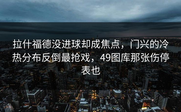 拉什福德没进球却成焦点，门兴的冷热分布反倒最抢戏，49图库那张伤停表也