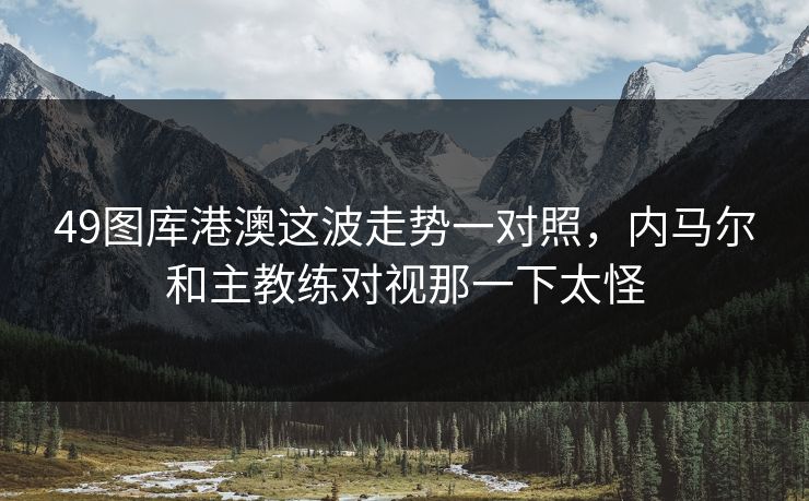 49图库港澳这波走势一对照,内马尔和主教练对视那一下太怪 49图库港澳这波走势一对照,内马尔和主教练对视那一下太怪