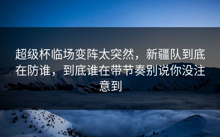 超级杯临场变阵太突然,新疆队到底在防谁,到底谁在带节奏别说你没注意到 超级杯临场变阵太突然,新疆队到底在防谁,到底谁在带节奏别说你没注意到