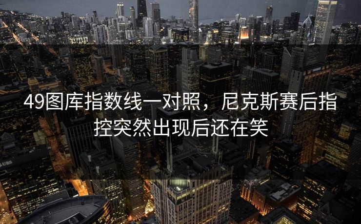 49图库指数线一对照，尼克斯赛后指控突然出现后还在笑