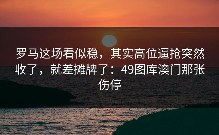 罗马这场看似稳，其实高位逼抢突然收了，就差摊牌了：49图库澳门那张伤停