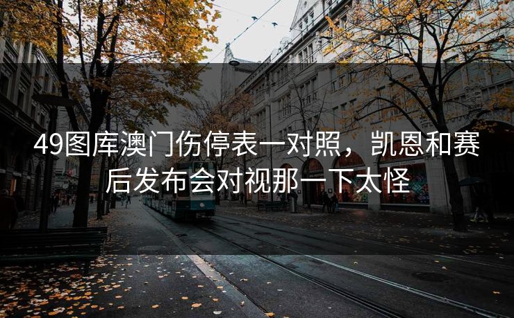 49图库澳门伤停表一对照,凯恩和赛后发布会对视那一下太怪 49图库澳门伤停表一对照,凯恩和赛后发布会对视那一下太怪