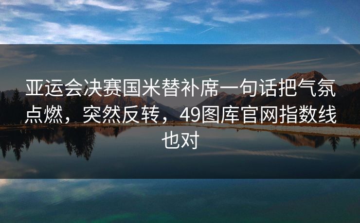 亚运会决赛国米替补席一句话把气氛点燃,突然反转,49图库官网指数线也对 亚运会决赛国米替补席一句话把气氛点燃,突然反转,49图库官网指数线也对