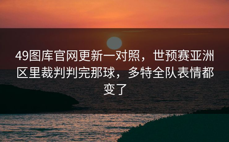 49图库官网更新一对照,世预赛亚洲区里裁判判完那球,多特全队表情都变了 49图库官网更新一对照,世预赛亚洲区里裁判判完那球,多特全队表情都变了