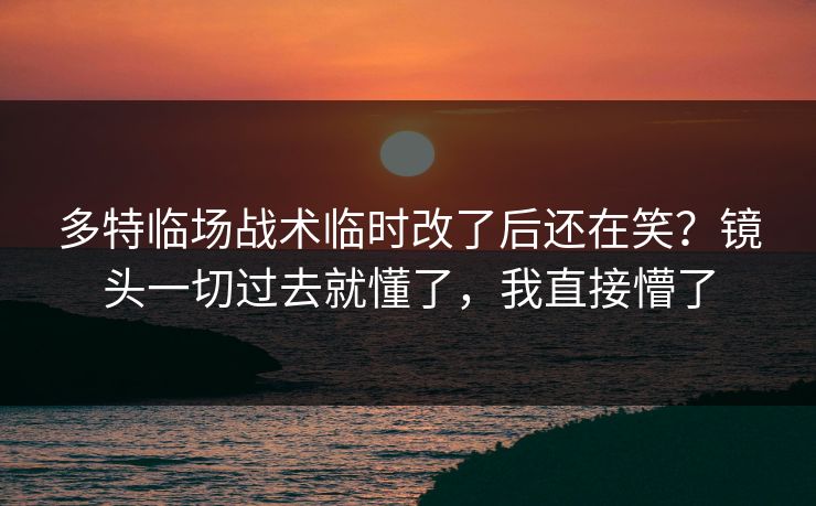 多特临场战术临时改了后还在笑?镜头一切过去就懂了,我直接懵了 多特临场战术临时改了后还在笑?镜头一切过去就懂了,我直接懵了