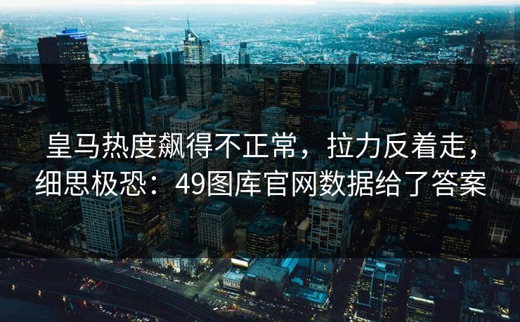 皇马热度飙得不正常,拉力反着走,细思极恐:49图库官网数据给了答案 皇马热度飙得不正常,拉力反着走,细思极恐:49图库官网数据给了答案
