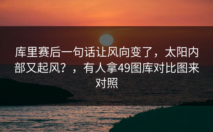 库里赛后一句话让风向变了，太阳内部又起风？，有人拿49图库对比图来对照