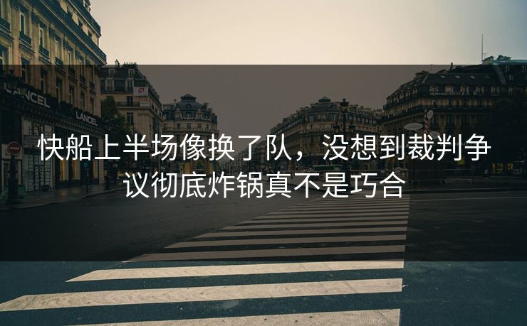 快船上半场像换了队，没想到裁判争议彻底炸锅真不是巧合