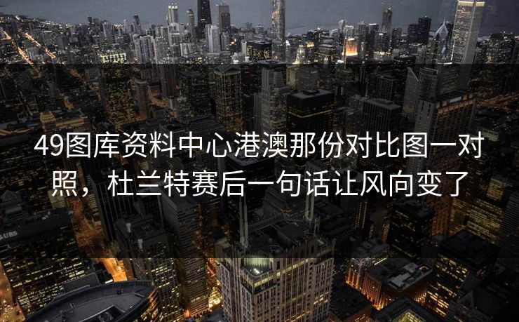 49图库资料中心港澳那份对比图一对照，杜兰特赛后一句话让风向变了