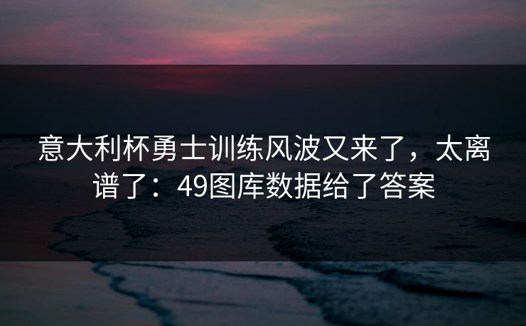 意大利杯勇士训练风波又来了，太离谱了：49图库数据给了答案