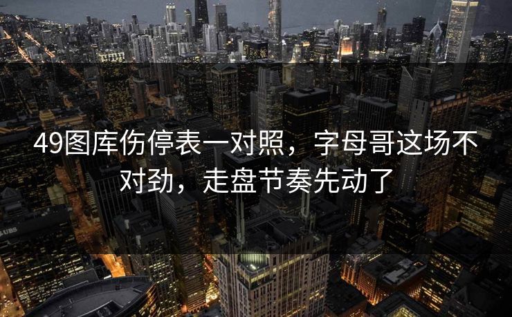 49图库伤停表一对照，字母哥这场不对劲，走盘节奏先动了