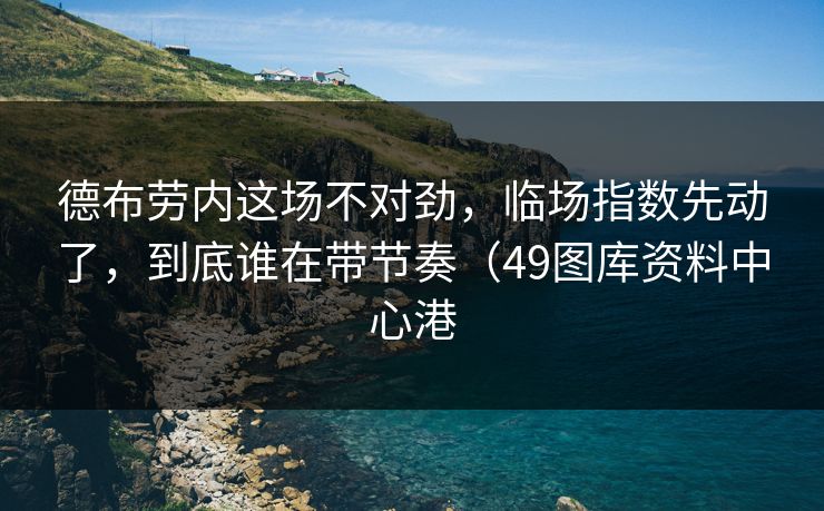 德布劳内这场不对劲，临场指数先动了，到底谁在带节奏（49图库资料中心港