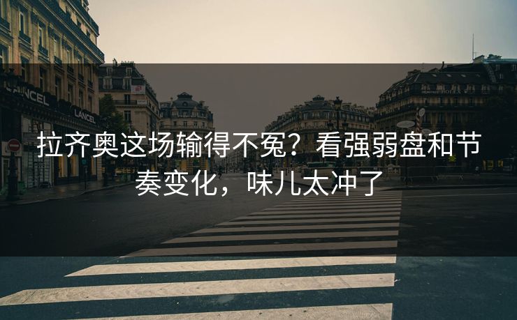 拉齐奥这场输得不冤？看强弱盘和节奏变化，味儿太冲了