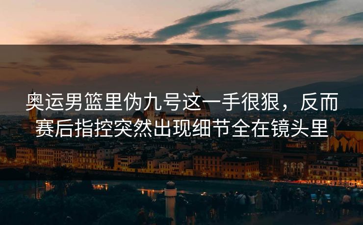 奥运男篮里伪九号这一手很狠，反而赛后指控突然出现细节全在镜头里