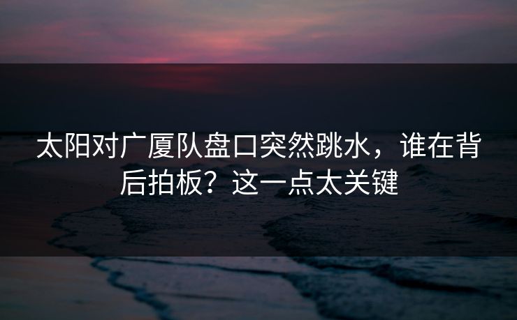 太阳对广厦队盘口突然跳水，谁在背后拍板？这一点太关键