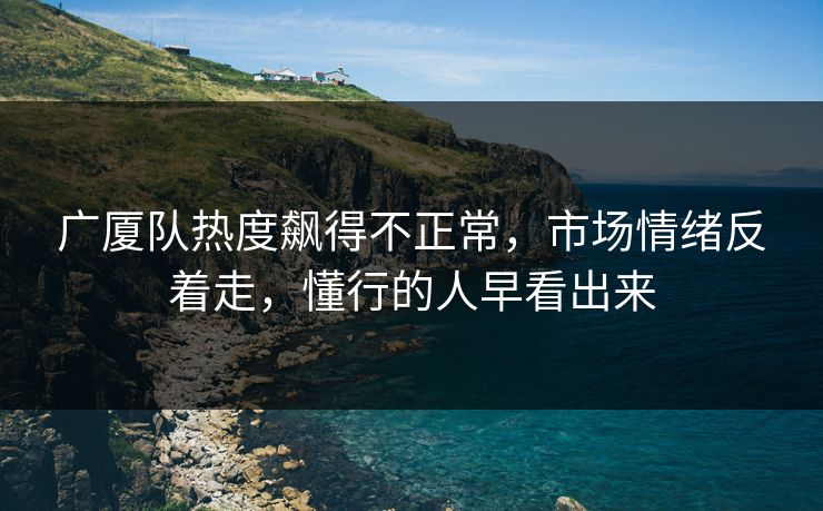 广厦队热度飙得不正常，市场情绪反着走，懂行的人早看出来