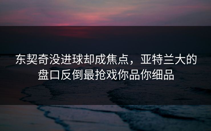 东契奇没进球却成焦点，亚特兰大的盘口反倒最抢戏你品你细品