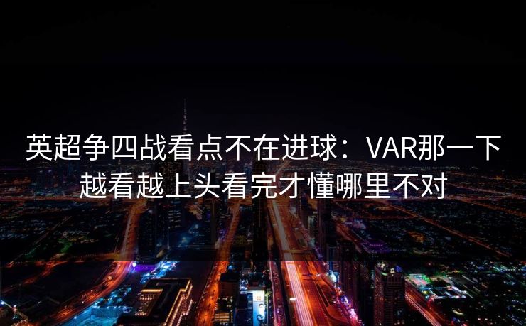 英超争四战看点不在进球：VAR那一下越看越上头看完才懂哪里不对