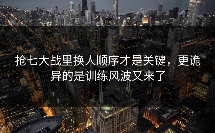 抢七大战里换人顺序才是关键，更诡异的是训练风波又来了