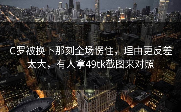 C罗被换下那刻全场愣住，理由更反差太大，有人拿49tk截图来对照