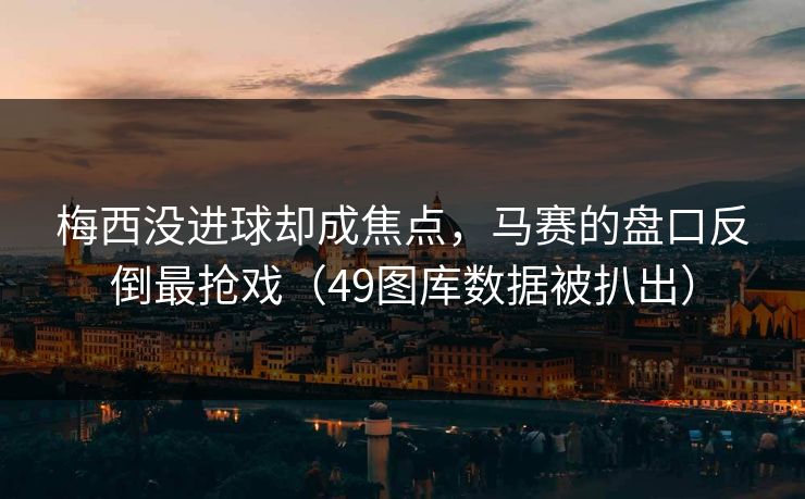 梅西没进球却成焦点，马赛的盘口反倒最抢戏（49图库数据被扒出）