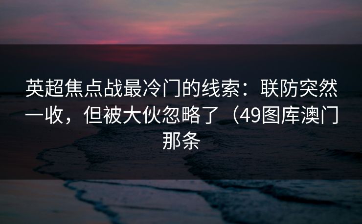 英超焦点战最冷门的线索：联防突然一收，但被大伙忽略了（49图库澳门那条