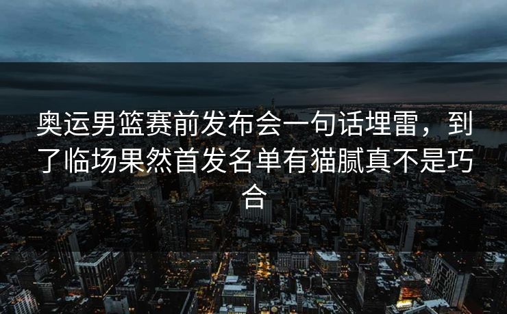 奥运男篮赛前发布会一句话埋雷，到了临场果然首发名单有猫腻真不是巧合