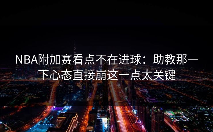 NBA附加赛看点不在进球：助教那一下心态直接崩这一点太关键