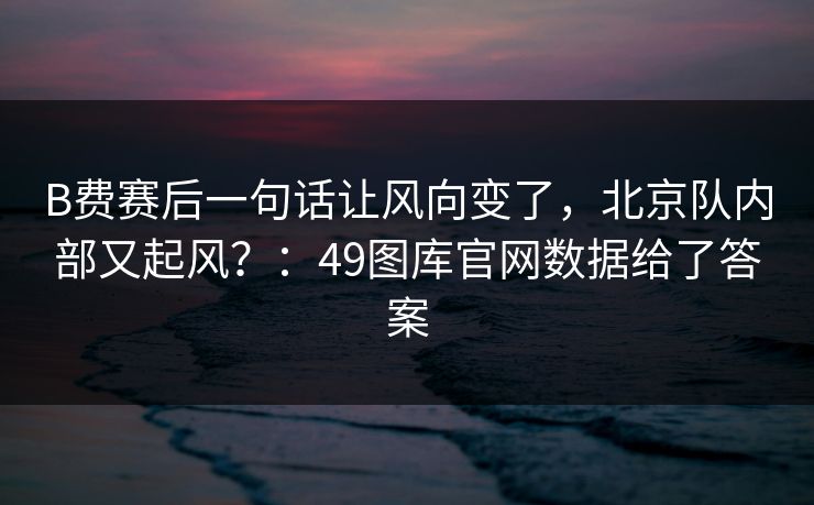 B费赛后一句话让风向变了，北京队内部又起风？：49图库官网数据给了答案