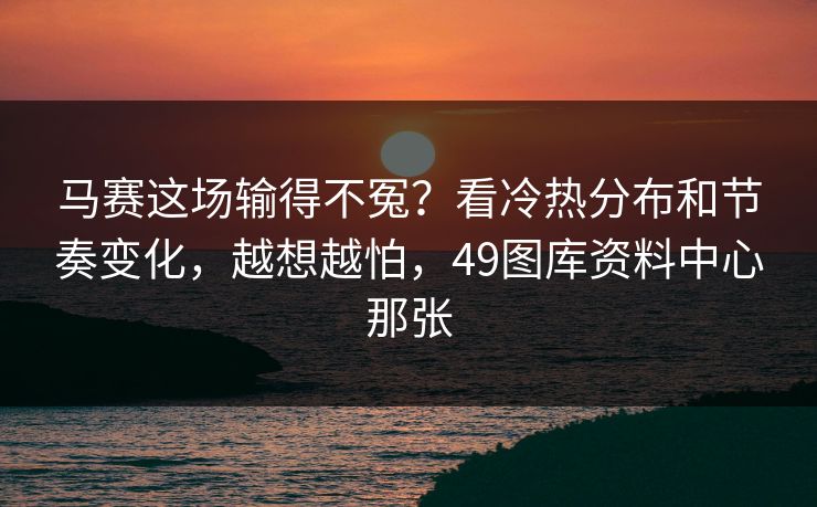 马赛这场输得不冤？看冷热分布和节奏变化，越想越怕，49图库资料中心那张