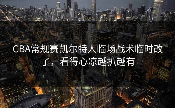 CBA常规赛凯尔特人临场战术临时改了，看得心凉越扒越有