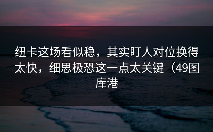 纽卡这场看似稳，其实盯人对位换得太快，细思极恐这一点太关键（49图库港