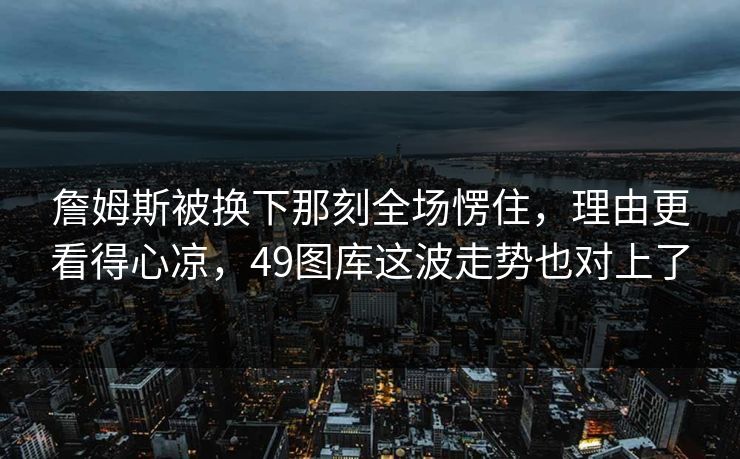 詹姆斯被换下那刻全场愣住，理由更看得心凉，49图库这波走势也对上了