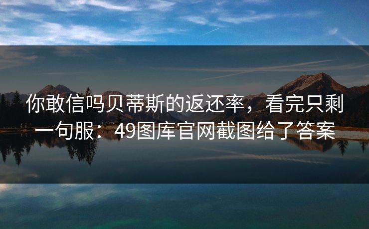 你敢信吗贝蒂斯的返还率，看完只剩一句服：49图库官网截图给了答案