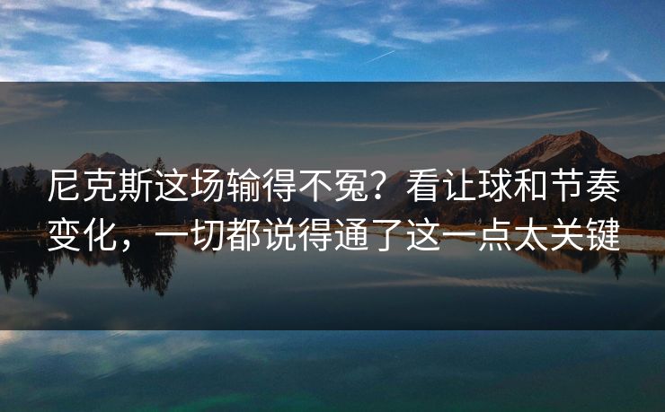 尼克斯这场输得不冤？看让球和节奏变化，一切都说得通了这一点太关键