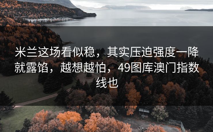 米兰这场看似稳，其实压迫强度一降就露馅，越想越怕，49图库澳门指数线也