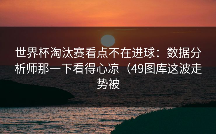 世界杯淘汰赛看点不在进球：数据分析师那一下看得心凉（49图库这波走势被