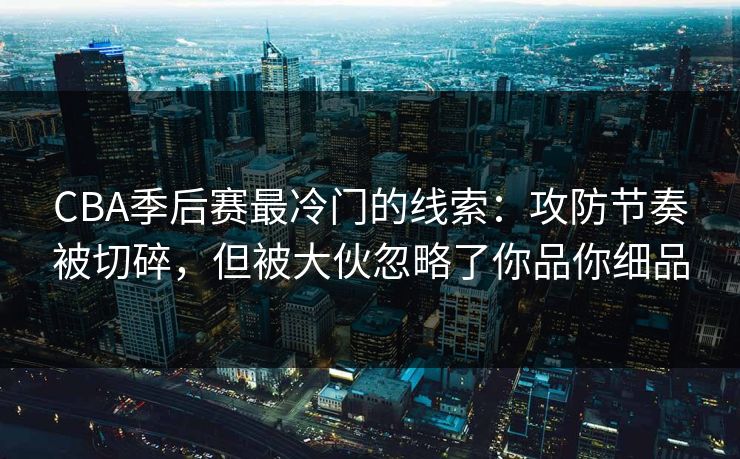 CBA季后赛最冷门的线索：攻防节奏被切碎，但被大伙忽略了你品你细品