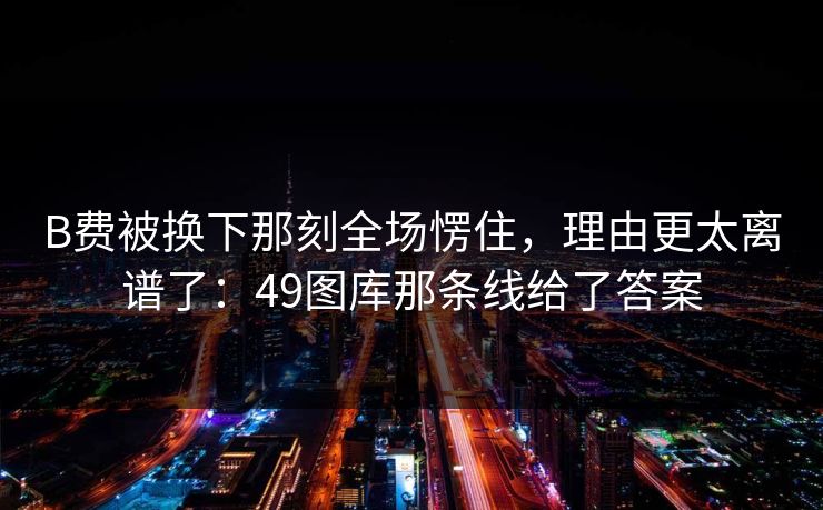 B费被换下那刻全场愣住，理由更太离谱了：49图库那条线给了答案