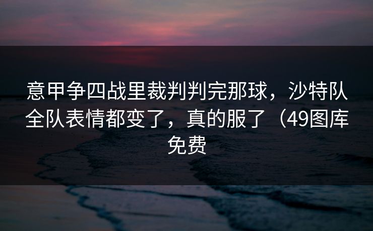 意甲争四战里裁判判完那球，沙特队全队表情都变了，真的服了（49图库免费