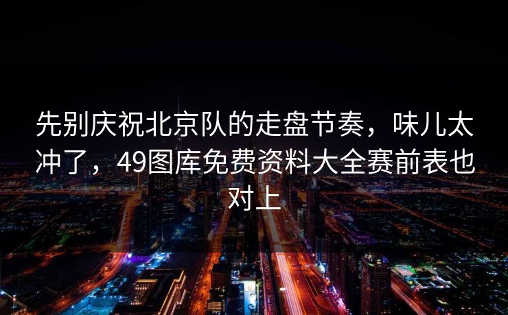 先别庆祝北京队的走盘节奏，味儿太冲了，49图库免费资料大全赛前表也对上