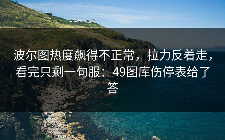 波尔图热度飙得不正常，拉力反着走，看完只剩一句服：49图库伤停表给了答