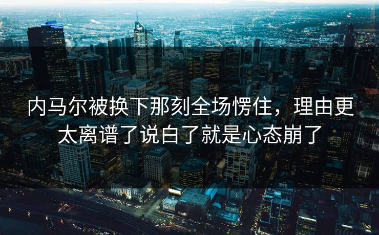 内马尔被换下那刻全场愣住，理由更太离谱了说白了就是心态崩了