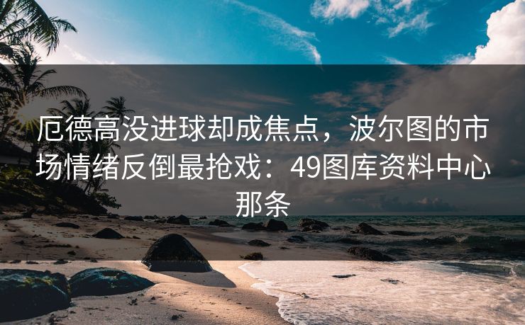 厄德高没进球却成焦点，波尔图的市场情绪反倒最抢戏：49图库资料中心那条