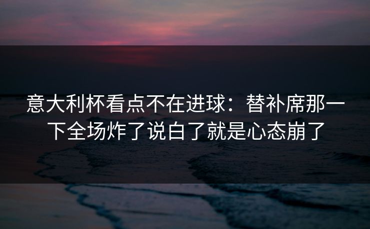 意大利杯看点不在进球：替补席那一下全场炸了说白了就是心态崩了
