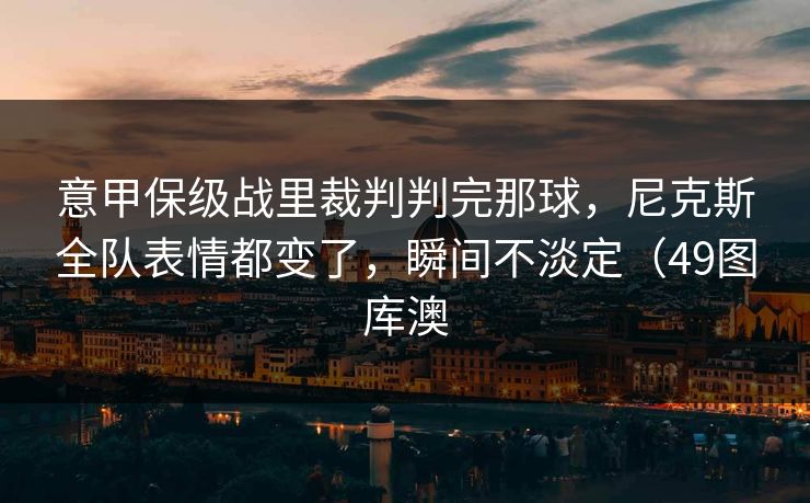意甲保级战里裁判判完那球，尼克斯全队表情都变了，瞬间不淡定（49图库澳
