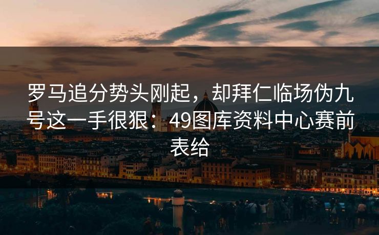 罗马追分势头刚起，却拜仁临场伪九号这一手很狠：49图库资料中心赛前表给