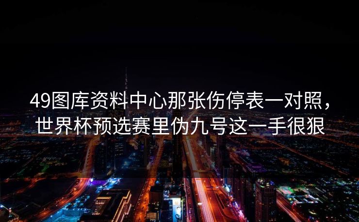 49图库资料中心那张伤停表一对照，世界杯预选赛里伪九号这一手很狠