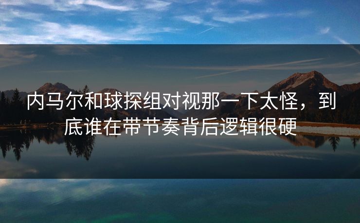 内马尔和球探组对视那一下太怪，到底谁在带节奏背后逻辑很硬
